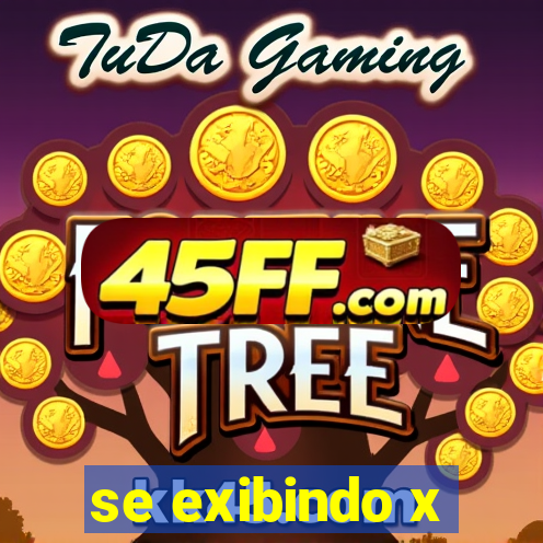 se exibindo x